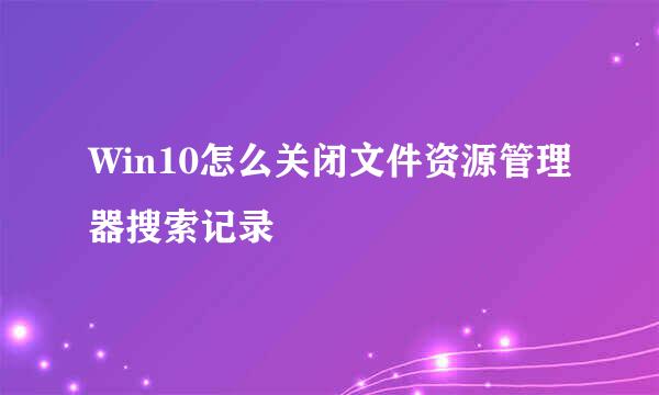 Win10怎么关闭文件资源管理器搜索记录