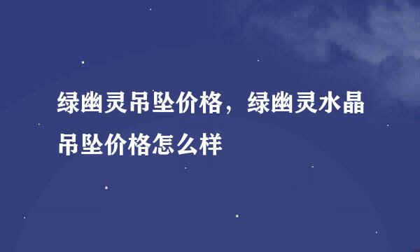 绿幽灵吊坠价格，绿幽灵水晶吊坠价格怎么样