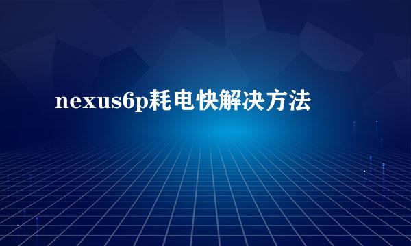 nexus6p耗电快解决方法