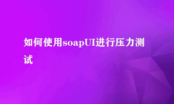 如何使用soapUI进行压力测试