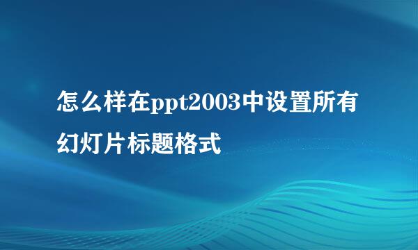 怎么样在ppt2003中设置所有幻灯片标题格式