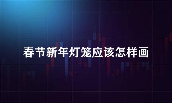 春节新年灯笼应该怎样画
