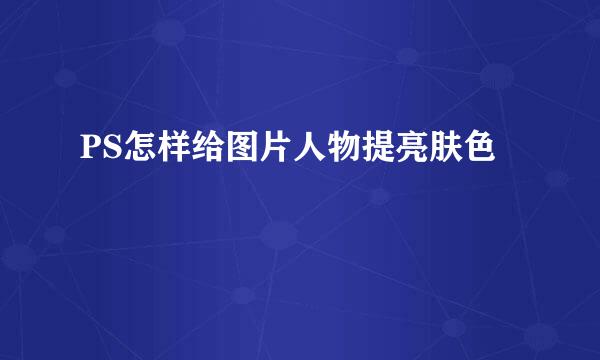 PS怎样给图片人物提亮肤色