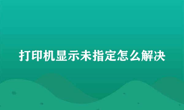 打印机显示未指定怎么解决
