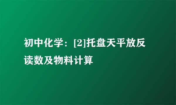 初中化学：[2]托盘天平放反读数及物料计算