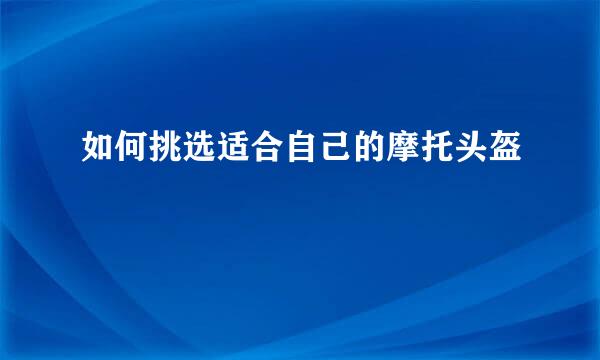 如何挑选适合自己的摩托头盔
