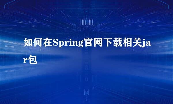 如何在Spring官网下载相关jar包