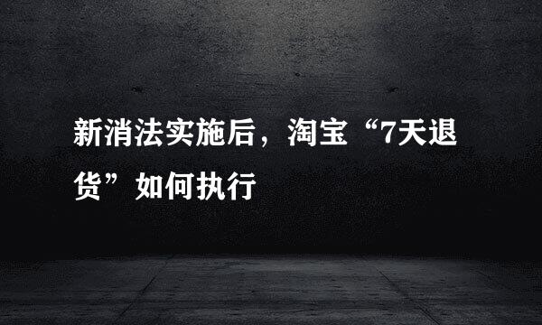 新消法实施后，淘宝“7天退货”如何执行