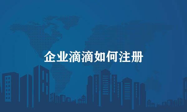 企业滴滴如何注册
