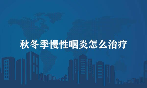 秋冬季慢性咽炎怎么治疗