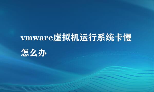 vmware虚拟机运行系统卡慢怎么办