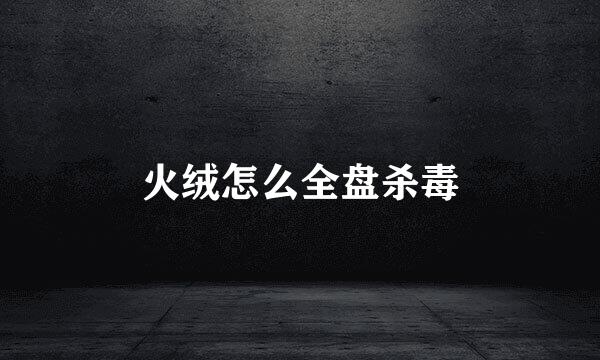 火绒怎么全盘杀毒