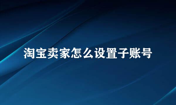 淘宝卖家怎么设置子账号