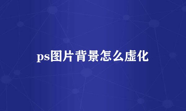 ps图片背景怎么虚化