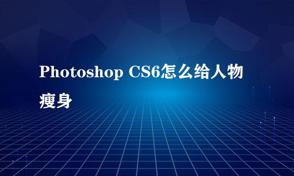 Photoshop CS6怎么给人物瘦身