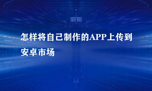 怎样将自己制作的APP上传到安卓市场