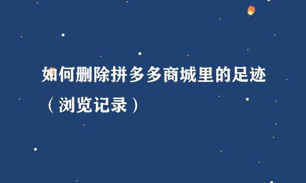 如何删除拼多多商城里的足迹（浏览记录）