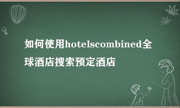 如何使用hotelscombined全球酒店搜索预定酒店