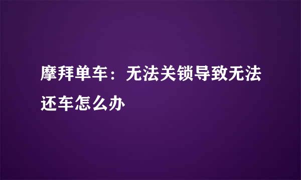 摩拜单车：无法关锁导致无法还车怎么办