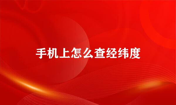 手机上怎么查经纬度