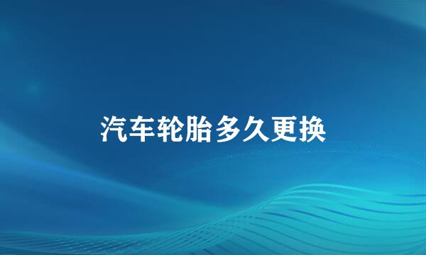 汽车轮胎多久更换