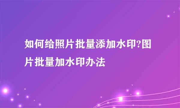 如何给照片批量添加水印?图片批量加水印办法