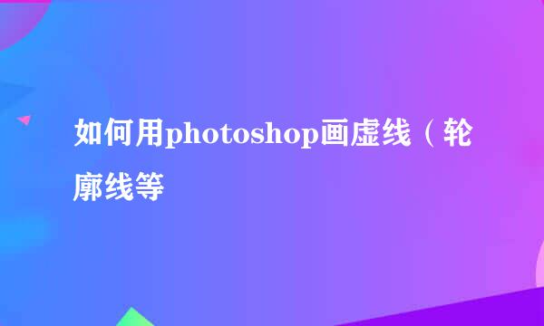 如何用photoshop画虚线（轮廓线等
