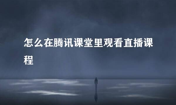 怎么在腾讯课堂里观看直播课程