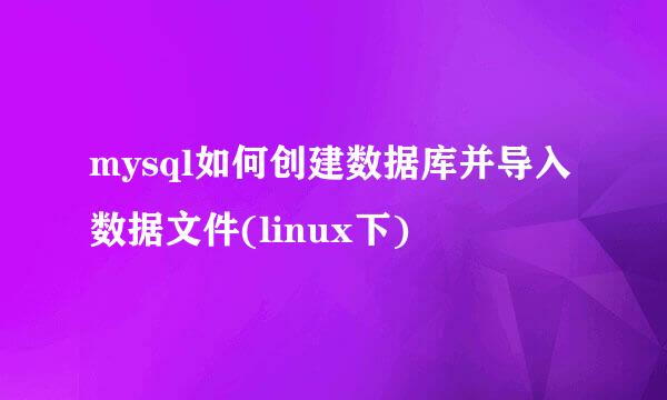 mysql如何创建数据库并导入数据文件(linux下)