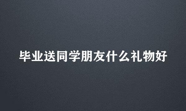 毕业送同学朋友什么礼物好