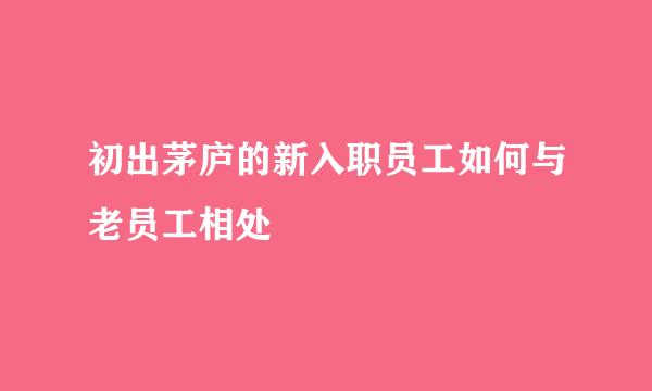 初出茅庐的新入职员工如何与老员工相处