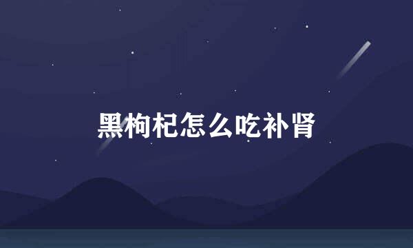 黑枸杞怎么吃补肾