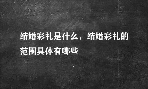 结婚彩礼是什么，结婚彩礼的范围具体有哪些