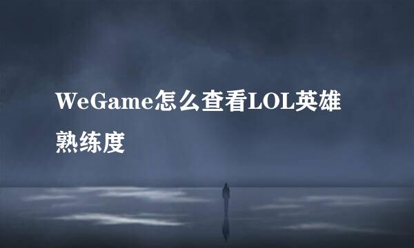 WeGame怎么查看LOL英雄熟练度