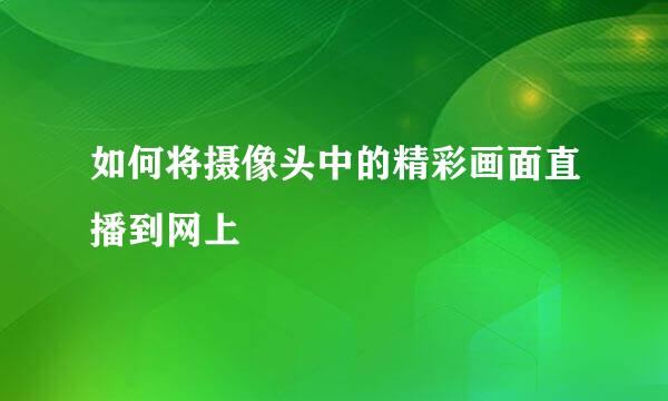 如何将摄像头中的精彩画面直播到网上