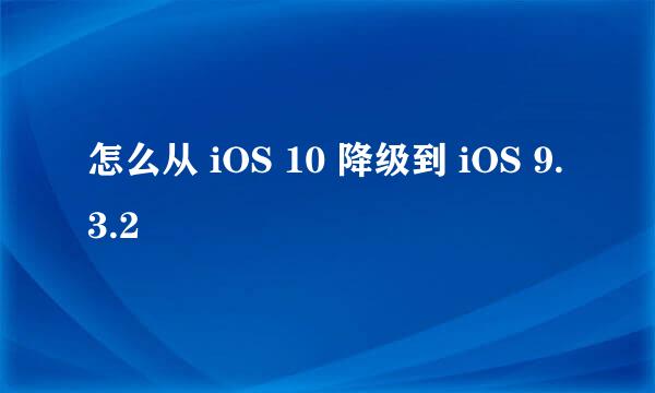 怎么从 iOS 10 降级到 iOS 9.3.2