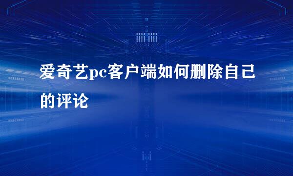爱奇艺pc客户端如何删除自己的评论