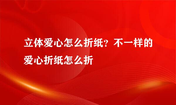 立体爱心怎么折纸？不一样的爱心折纸怎么折