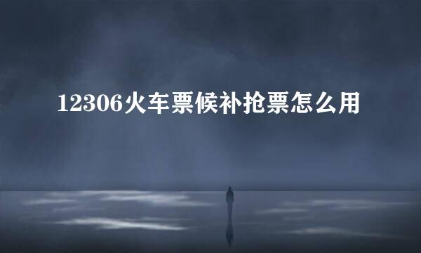 12306火车票候补抢票怎么用