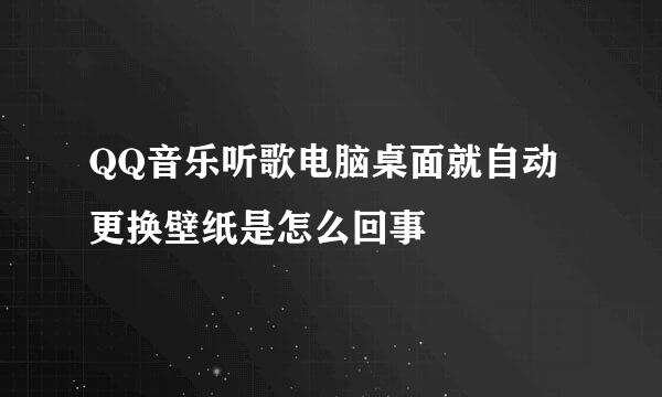 QQ音乐听歌电脑桌面就自动更换壁纸是怎么回事