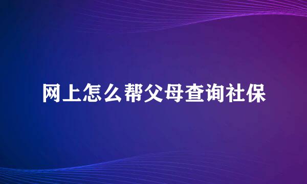 网上怎么帮父母查询社保