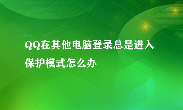 QQ在其他电脑登录总是进入保护模式怎么办