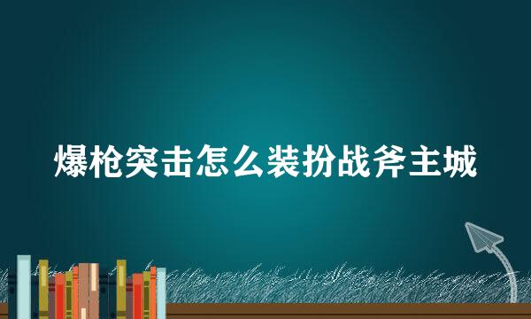 爆枪突击怎么装扮战斧主城