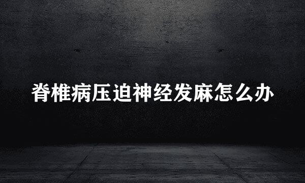 脊椎病压迫神经发麻怎么办