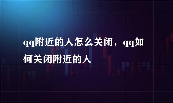 qq附近的人怎么关闭，qq如何关闭附近的人