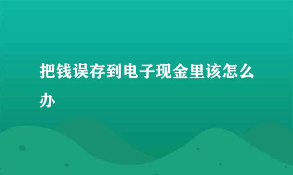 把钱误存到电子现金里该怎么办