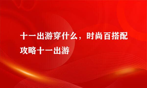 十一出游穿什么，时尚百搭配攻略十一出游