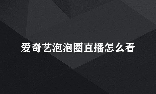 爱奇艺泡泡圈直播怎么看