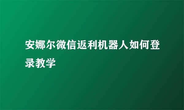 安娜尔微信返利机器人如何登录教学