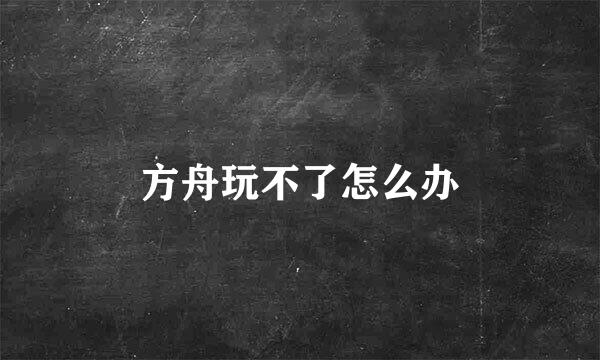 方舟玩不了怎么办